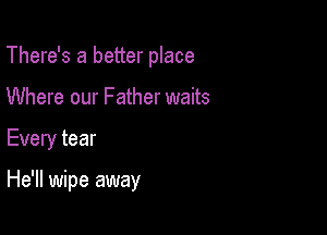 There's a better place
Where our Father waits

Every tear

He'll wipe away