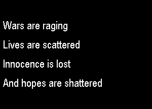 Wars are raging

Lives are scattered
Innocence is lost

And hopes are shattered