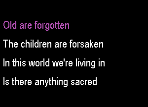 Old are forgotten
The children are forsaken

In this world we're living in

Is there anything sacred