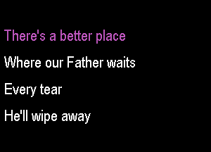 There's a better place
Where our Father waits

Every tear

He'll wipe away