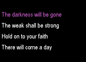 The darkness will be gone
The weak shall be strong

Hold on to your faith

There will come a day