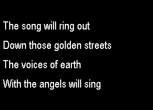 The song will ring out
Down those golden streets

The voices of eatth

With the angels will sing