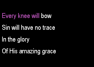 Every knee will bow

Sin will have no trace

In the glory

Of His amazing grace
