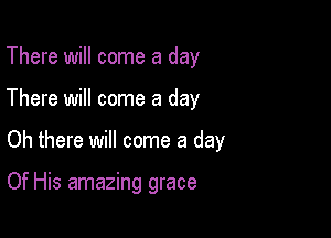 There will come a day

There will come a day

Oh there will come a day

Of His amazing grace