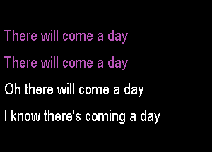 There will come a day
There will come a day

Oh there will come a day

I know there's coming a day