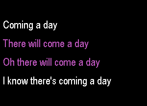 Coming a day
There will come a day

Oh there will come a day

I know there's coming a day