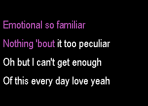 Emotional so familiar

Nothing 'bout it too peculiar

Oh but I can't get enough

Of this every day love yeah