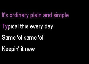 Ifs ordinary plain and simple

Typical this every day

Same 'ol same 'ol

Keepin' it new
