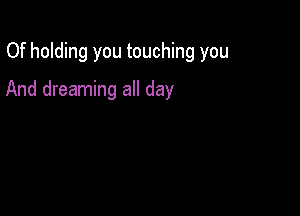 Of holding you touching you

And dreaming all day