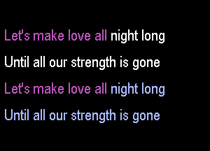 Lefs make love all night long

Until all our strength is gone
Lefs make love all night long

Until all our strength is gone