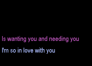 ls wanting you and needing you

I'm so in love with you