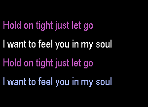 Hold on tightjust let go

I want to feel you in my soul

Hold on tightjust let go

I want to feel you in my soul