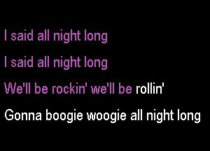 I said all night long
I said all night long

We'll be rockin' we'll be rollin'

Gonna boogie woogie all night long