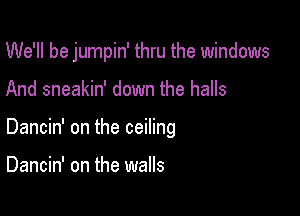 We'll be jumpin' thru the windows

And sneakin' down the halls

Dancin' on the ceiling

Dancin' on the walls