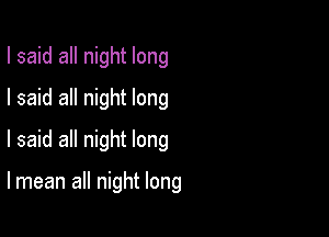 I said all night long
I said all night long

I said all night long

lmean all night long
