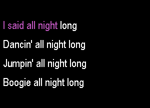 I said all night long
Dancin' all night long

Jumpin' all night long

Boogie all night long