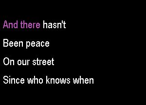 And there hasn't

Been peace

On our street

Since who knows when