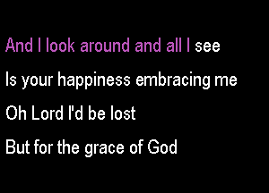 And I look around and all I see

Is your happiness embracing me

Oh Lord I'd be lost
But for the grace of God