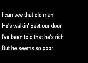 I can see that old man

He's walkin' past our door

I've been told that he's rich

But he seems so poor