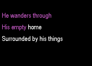 He wanders through

His empty home

Surrounded by his things