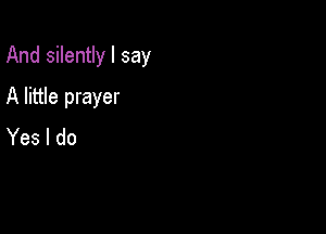 And silently I say

A little prayer
Yes I do