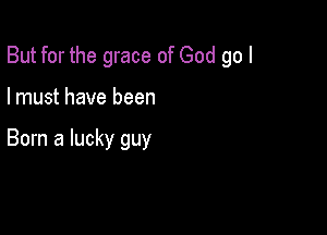 But for the grace of God go I

I must have been

Born a lucky guy