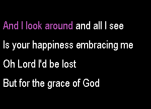 And I look around and all I see

Is your happiness embracing me

Oh Lord I'd be lost
But for the grace of God