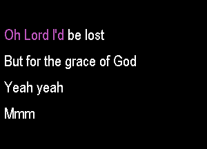 Oh Lord I'd be lost
But for the grace of God

Yeah yeah

Mmm