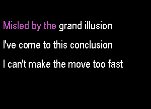 Misled by the grand illusion

I've come to this conclusion

I can't make the move too fast
