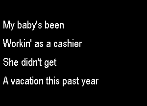 My baby's been
Workin' as a cashier
She didn't get

A vacation this past year