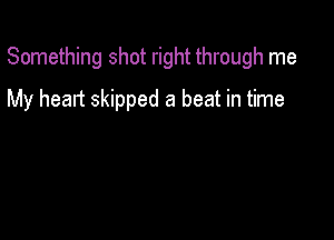 Something shot right through me

My heart skipped a beat in time