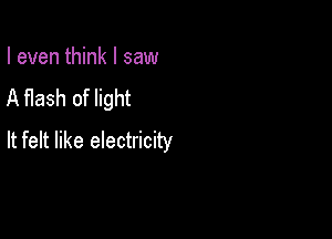I even think I saw
A Hash of light

It felt like electricity