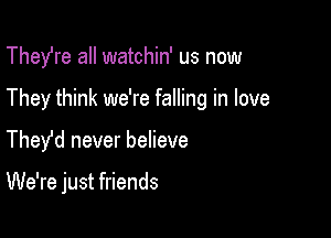 Thefre all watchin' us now
They think we're falling in love

Thefd never believe

We're just friends