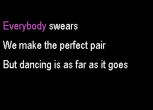 Everybody swears

We make the perfect pair

But dancing is as far as it goes