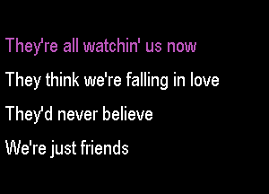 Thefre all watchin' us now
They think we're falling in love

Thefd never believe

We're just friends