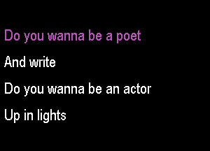 Do you wanna be a poet
And write

Do you wanna be an actor

Up in lights