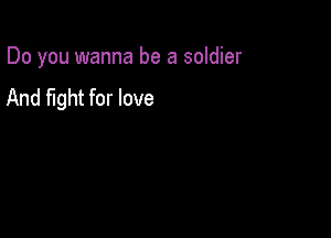 Do you wanna be a soldier
And fight for love