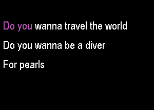 Do you wanna travel the world

Do you wanna be a diver

Forpeads