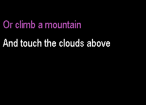 Or climb a mountain

And touch the clouds above