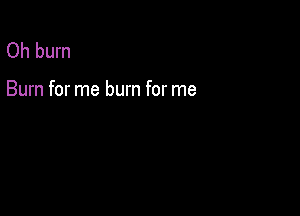 Oh burn

Burn for me burn for me