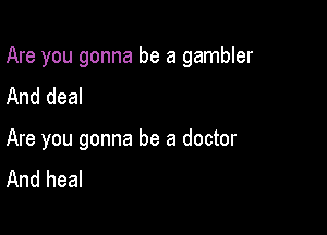 Are you gonna be a gambler

And deal
Are you gonna be a doctor
And heal