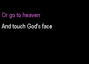 Or go to heaven

And touch God's face