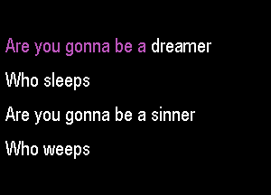 Are you gonna be a dreamer

Who sleeps

Are you gonna be a sinner

Who weeps