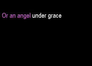 Or an angel under grace