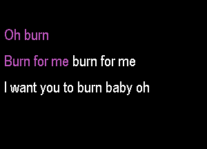 Oh burn

Burn for me burn for me

lwant you to burn baby oh