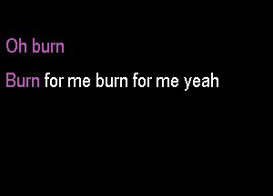 Oh burn

Burn for me burn for me yeah