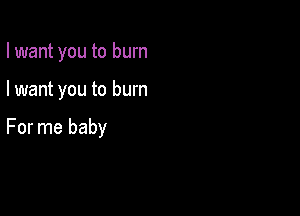 I want you to burn

I want you to burn

For me baby
