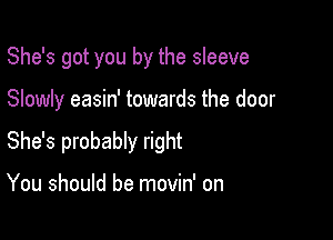 She's got you by the sleeve

Slowly easin' towards the door

She's probably right

You should be movin' on