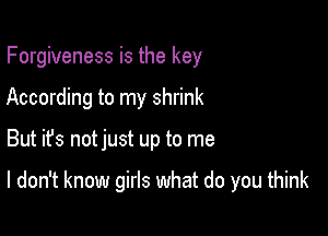 Forgiveness is the key
According to my shrink

But ifs notjust up to me

I don't know girls what do you think