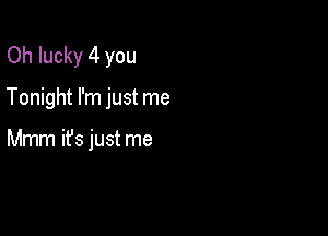 Oh lucky 4 you

Tonight I'm just me

Mmm ifs just me